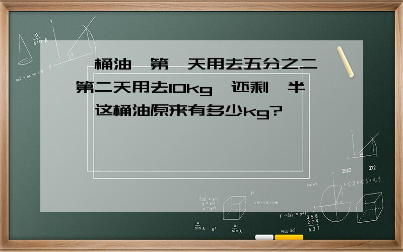 一桶油,第一天用去五分之二,第二天用去10kg,还剩一半,这桶油原来有多少kg?