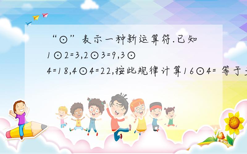 “⊙”表示一种新运算符.已知1⊙2=3,2⊙3=9,3⊙4=18,4⊙4=22,按此规律计算16⊙4= 等于多少?为什么,规律是?