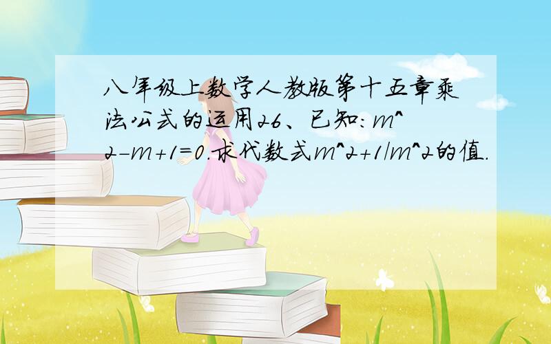 八年级上数学人教版第十五章乘法公式的运用26、已知:m^2-m+1=0.求代数式m^2+1/m^2的值.