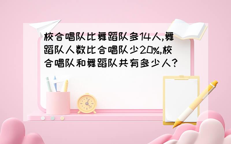 校合唱队比舞蹈队多14人,舞蹈队人数比合唱队少20%,校合唱队和舞蹈队共有多少人?