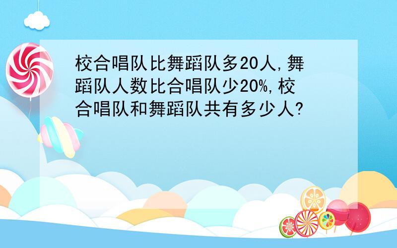 校合唱队比舞蹈队多20人,舞蹈队人数比合唱队少20%,校合唱队和舞蹈队共有多少人?