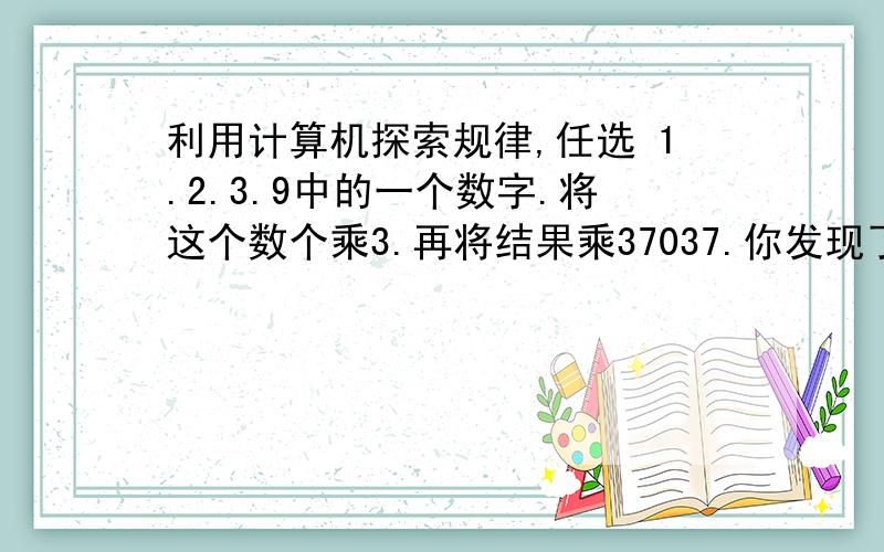 利用计算机探索规律,任选 1.2.3.9中的一个数字.将这个数个乘3.再将结果乘37037.你发现了什么规律?你能解释这一规律么?你能解释这一规律么？