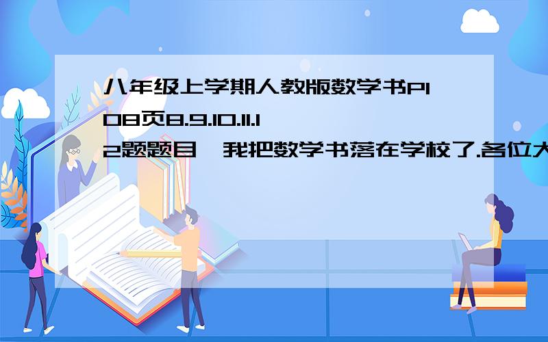 八年级上学期人教版数学书P108页8.9.10.11.12题题目,我把数学书落在学校了.各位大哥大姐,今天就要啊!今天之内就要,求求各位同学了!