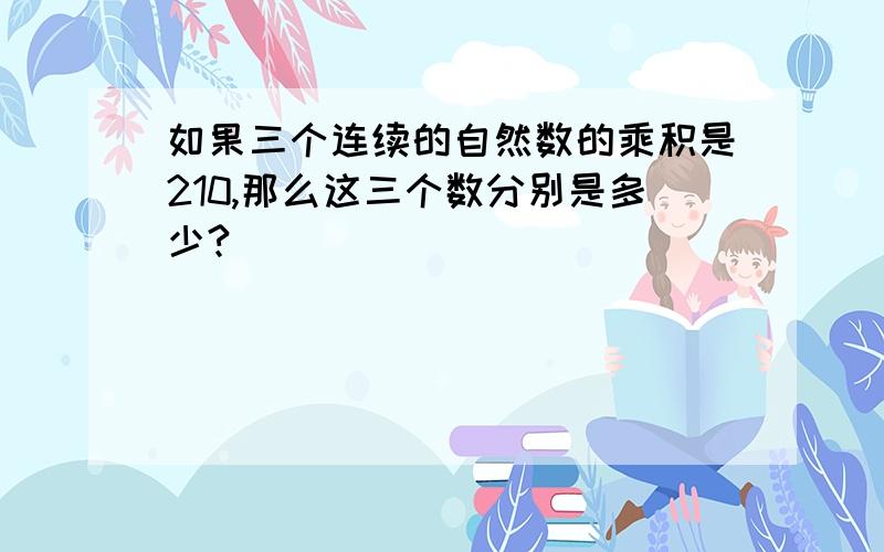 如果三个连续的自然数的乘积是210,那么这三个数分别是多少?