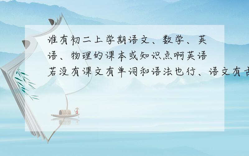 谁有初二上学期语文、数学、英语、物理的课本或知识点啊英语若没有课文有单词和语法也行、语文有古诗和要背的东西也行
