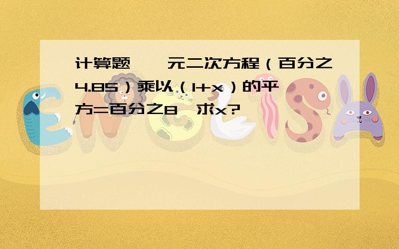 计算题,一元二次方程（百分之4.85）乘以（1+x）的平方=百分之8,求x?