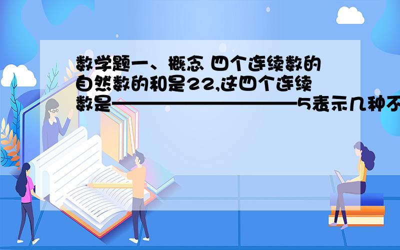 数学题一、概念 四个连续数的自然数的和是22,这四个连续数是——————————5表示几种不同的含义—那5表示几种不同的含义呢