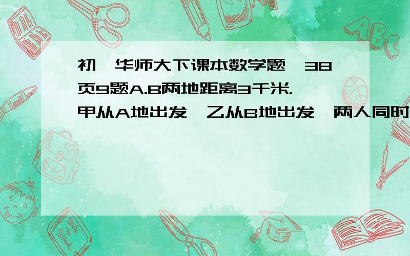 初一华师大下课本数学题,38页9题A.B两地距离3千米.甲从A地出发,乙从B地出发,两人同时出发,20分钟后相遇；半小后家所欲路程为乙所行路程的2倍,求两人速度