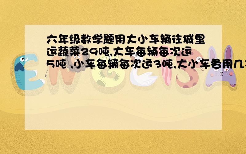 六年级数学题用大小车辆往城里运蔬菜29吨,大车每辆每次运5吨 ,小车每辆每次运3吨,大小车各用几次能一次