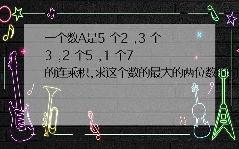 一个数A是5 个2 ,3 个3 ,2 个5 ,1 个7 的连乘积,求这个数的最大的两位数的约数