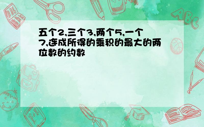 五个2,三个3,两个5,一个7,连成所得的乘积的最大的两位数的约数