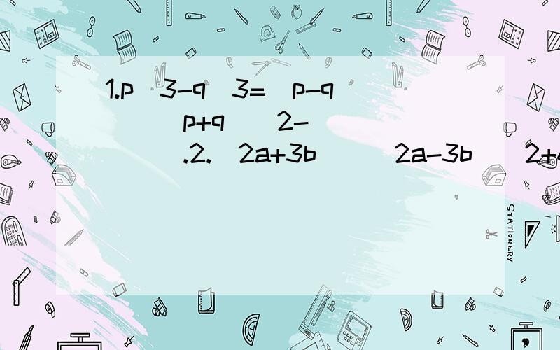 1.p^3-q^3=(p-q)[(p+q)^2-______].2.（2a+3b)[(2a-3b)^2+6ab]=_______.