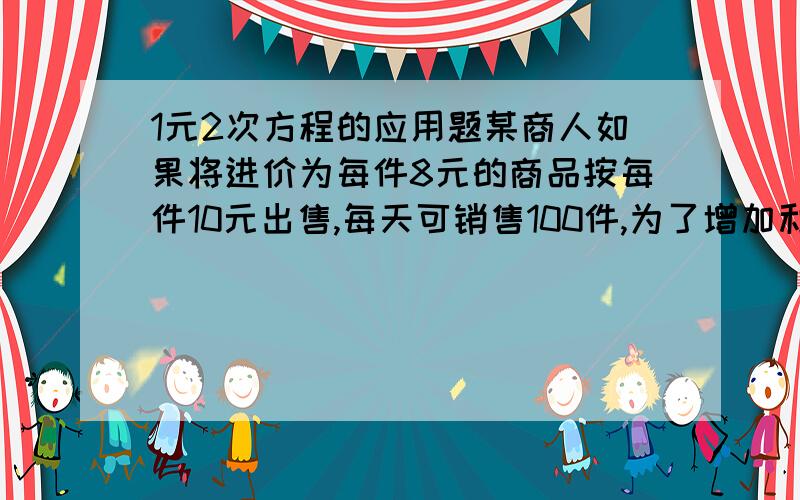 1元2次方程的应用题某商人如果将进价为每件8元的商品按每件10元出售,每天可销售100件,为了增加利润并减少进货量,现采用提高售价的方法,已知这种商品没涨价1元.销售量少10件（1）问他将