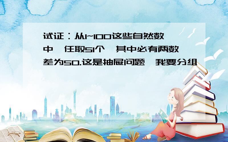 试证：从1~100这些自然数中,任取51个,其中必有两数差为50.这是抽屉问题,我要分组,