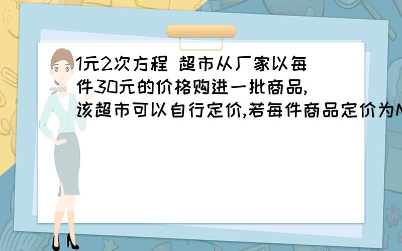 1元2次方程 超市从厂家以每件30元的价格购进一批商品,该超市可以自行定价,若每件商品定价为M元,则可卖出（500-10M）件,但物价局限定每件加价不能超过进价的30%,超市计划要赚750元,需要卖出