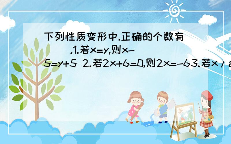 下列性质变形中,正确的个数有（ ）.1.若x=y,则x-5=y+5 2.若2x+6=0,则2x=-63.若x/a=y/a,则bx=by 3.若x²=5x,则X=5说明原因,那个错了,为什么错.