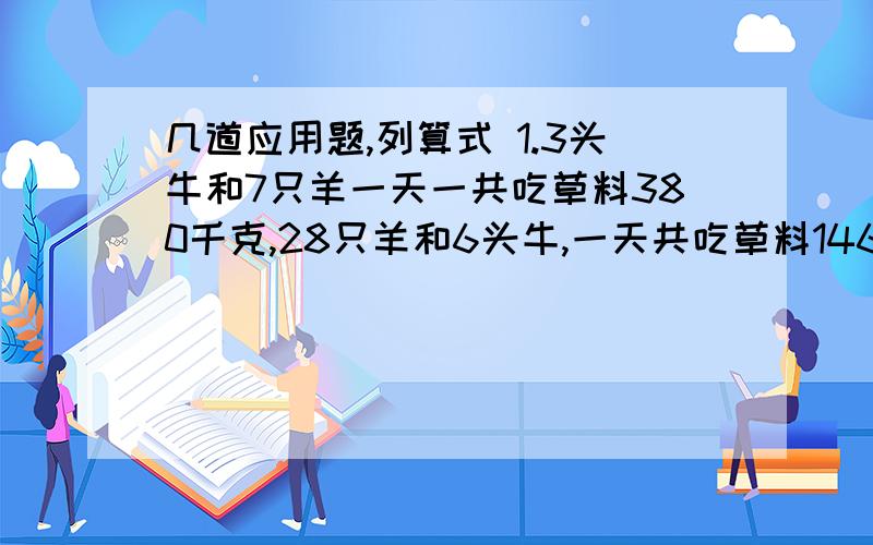 几道应用题,列算式 1.3头牛和7只羊一天一共吃草料380千克,28只羊和6头牛,一天共吃草料1460千克,求每头牛和每只羊一天各吃草料多少千克?2.甲买了8本练习本和5支圆珠笔共花去17.1元,乙买了5本