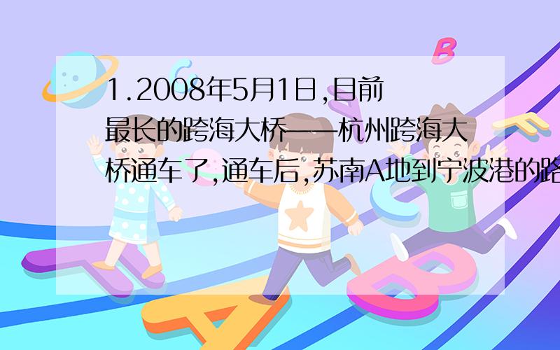 1.2008年5月1日,目前最长的跨海大桥——杭州跨海大桥通车了,通车后,苏南A地到宁波港的路程比原来缩短了120km,已知运输车速度不变时,行驶时间将从原来的3小时20分钟缩短到了2小时.（1）求A