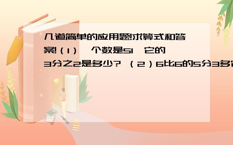 几道简单的应用题!求算式和答案!（1）一个数是51,它的3分之2是多少? （2）6比6的5分3多它的几分之几?