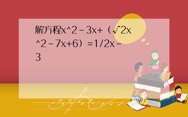 解方程x^2-3x+（√2x^2-7x+6）=1/2x-3