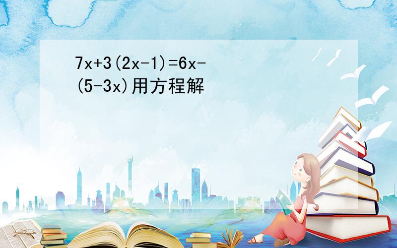 7x+3(2x-1)=6x-(5-3x)用方程解