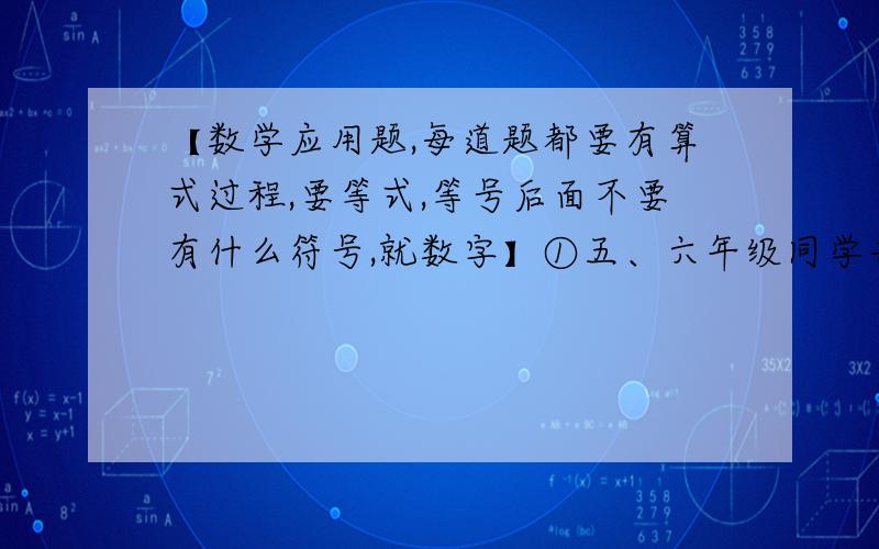 【数学应用题,每道题都要有算式过程,要等式,等号后面不要有什么符号,就数字】①五、六年级同学共有60人参加科技小组,已知六年级参加科技小组的同学人数是五年级的2倍,五、六年级各有