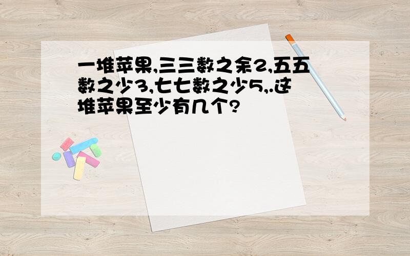 一堆苹果,三三数之余2,五五数之少3,七七数之少5,.这堆苹果至少有几个?