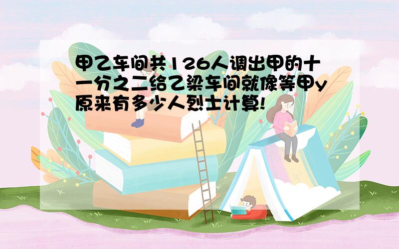 甲乙车间共126人调出甲的十一分之二给乙梁车间就像等甲y原来有多少人烈士计算!