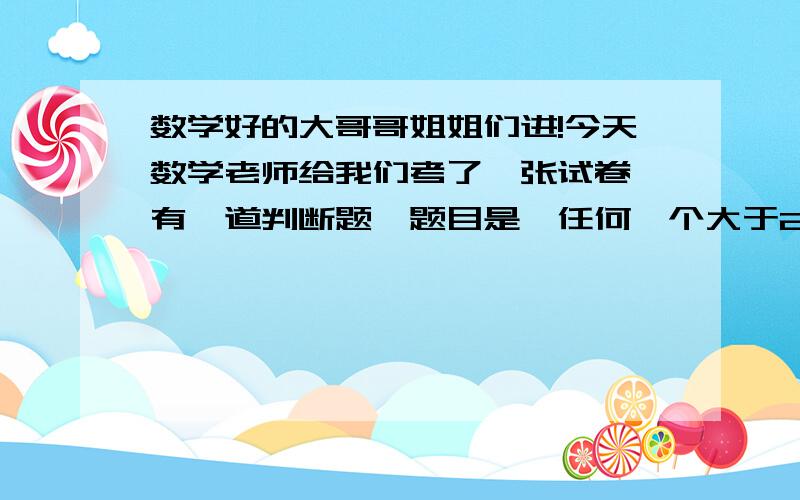 数学好的大哥哥姐姐们进!今天数学老师给我们考了一张试卷,有一道判断题,题目是