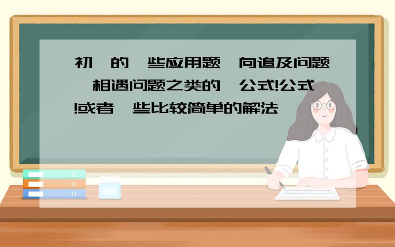 初一的一些应用题,向追及问题,相遇问题之类的,公式!公式!或者一些比较简单的解法