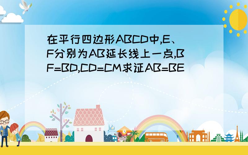 在平行四边形ABCD中,E、F分别为AB延长线上一点,BF=BD,CD=CM求证AB=BE