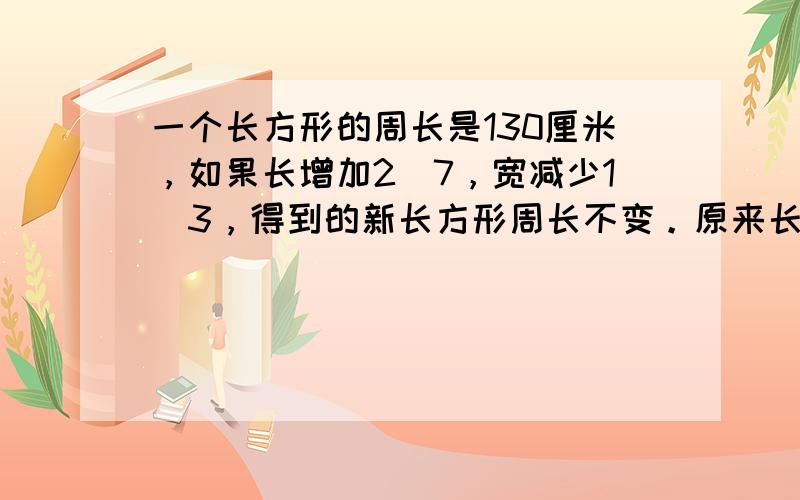 一个长方形的周长是130厘米，如果长增加2\7，宽减少1\3，得到的新长方形周长不变。原来长方形的长宽是多少？五个连续偶数，已知第三个数比第一个数与第五个数的和是1\4多18，这五个偶