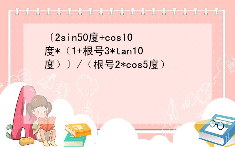 〔2sin50度+cos10度*（1+根号3*tan10度）〕/（根号2*cos5度）