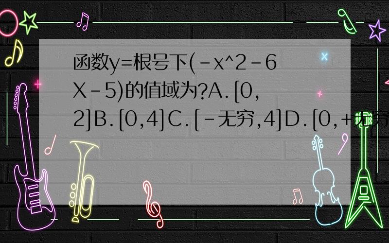 函数y=根号下(-x^2-6X-5)的值域为?A.[0,2]B.[0,4]C.[-无穷,4]D.[0,+无穷]