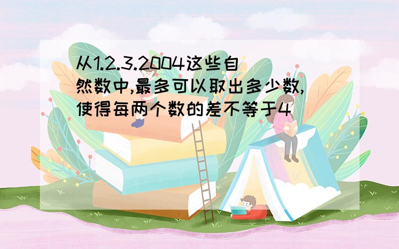 从1.2.3.2004这些自然数中,最多可以取出多少数,使得每两个数的差不等于4