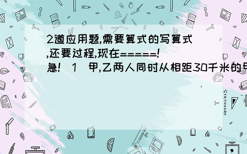 2道应用题,需要算式的写算式,还要过程,现在=====!急!(1)甲,乙两人同时从相距30千米的甲乙两城同向出发,甲在前,乙在后,甲每小时行30千米,乙每小时行36千米,几小时后乙追上甲?