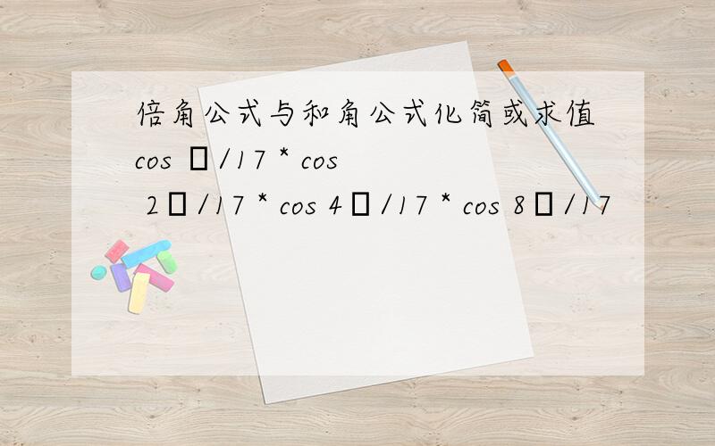 倍角公式与和角公式化简或求值cos π/17 * cos 2π/17 * cos 4π/17 * cos 8π/17