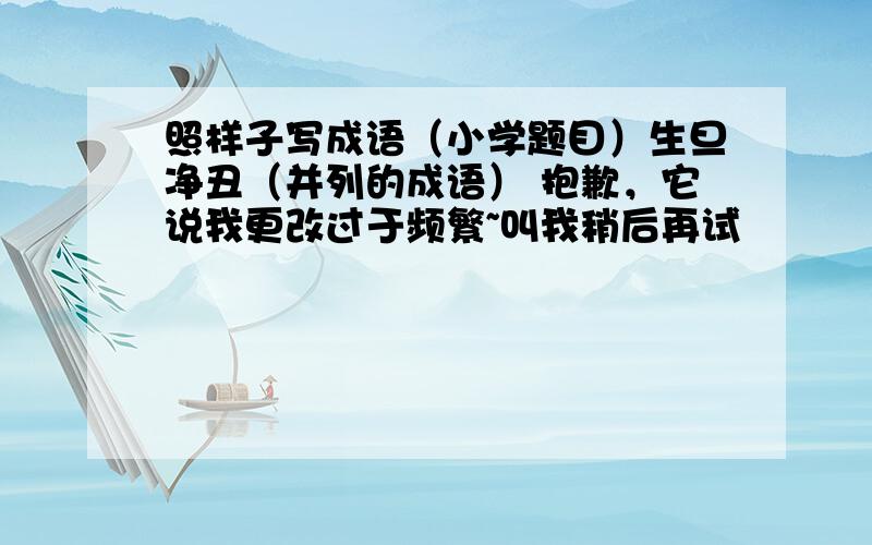 照样子写成语（小学题目）生旦净丑（并列的成语） 抱歉，它说我更改过于频繁~叫我稍后再试