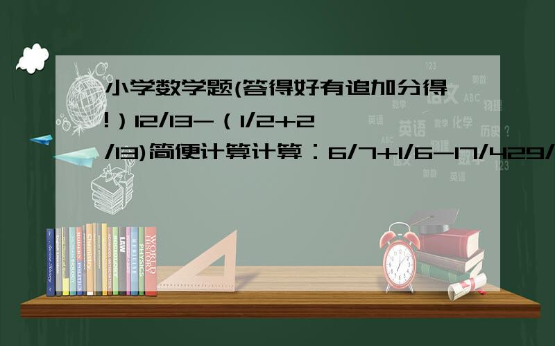 小学数学题(答得好有追加分得!）12/13-（1/2+2/13)简便计算计算：6/7+1/6-17/429/10-(7/8-1/2)3/5+5/9+1/611/18-(3/1+5/24)2/3+3/5+1/101-1/3-2/570分钟=(   )小时计算下列各题后,你有什么发现?1/2+1/3   1/3-1/4    1/2-1/5