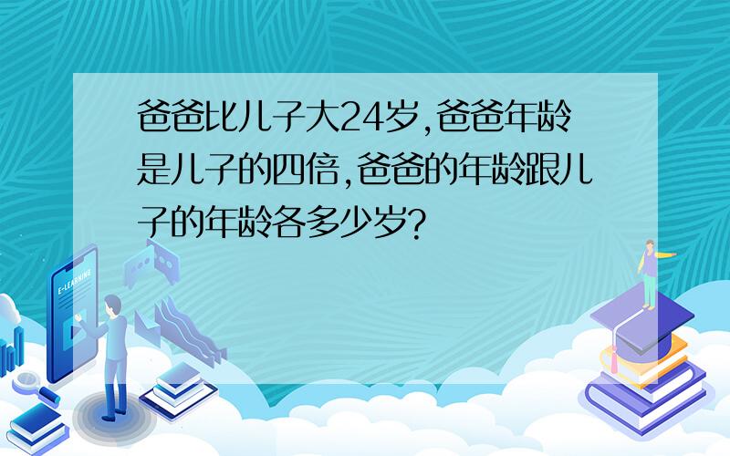 爸爸比儿子大24岁,爸爸年龄是儿子的四倍,爸爸的年龄跟儿子的年龄各多少岁?