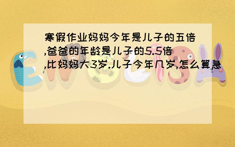 寒假作业妈妈今年是儿子的五倍,爸爸的年龄是儿子的5.5倍,比妈妈大3岁.儿子今年几岁,怎么算急