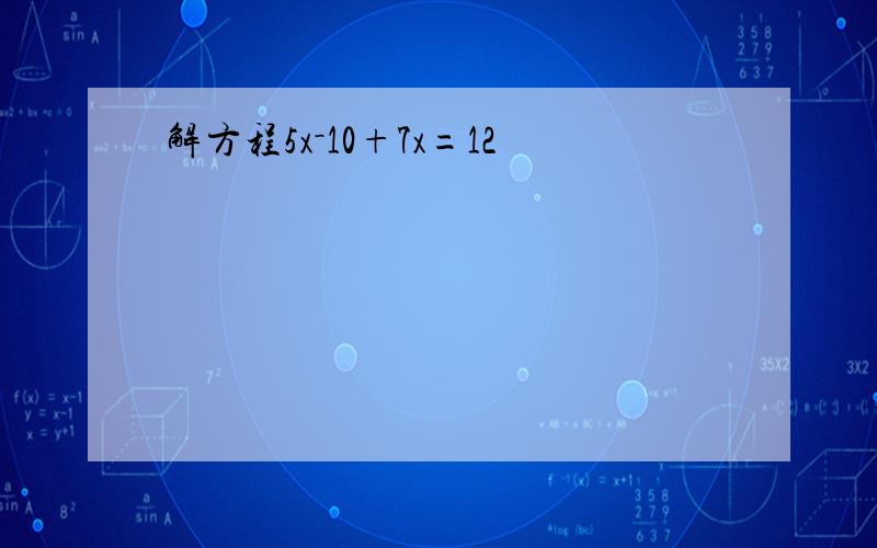 解方程5x－10+7x=12