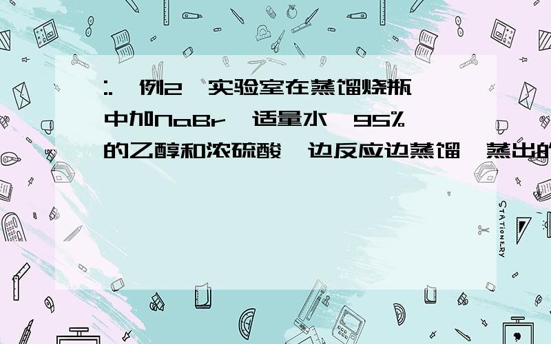 :.【例2】实验室在蒸馏烧瓶中加NaBr、适量水、95%的乙醇和浓硫酸,边反应边蒸馏,蒸出的溴乙烷用水下收集法获得.反应的化学方程式为:NaBr+H2SO4=NaHSO4+HBrC2H5OH+HBrC2H5Br+H2O其中可能发生的副反应有