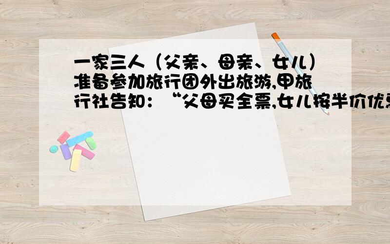 一家三人（父亲、母亲、女儿）准备参加旅行团外出旅游,甲旅行社告知：“父母买全票,女儿按半价优惠”．乙旅行团告知：“可按8折收费”,若这两家旅行社原票价和服务相同,那么他们应