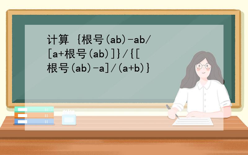 计算 {根号(ab)-ab/[a+根号(ab)]}/{[根号(ab)-a]/(a+b)}