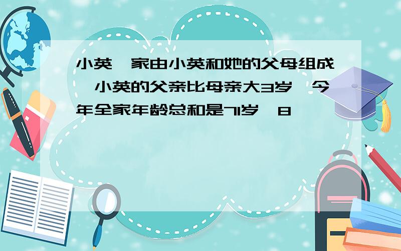 小英一家由小英和她的父母组成,小英的父亲比母亲大3岁,今年全家年龄总和是71岁,8