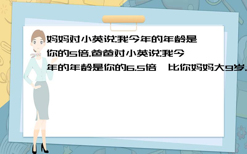 妈妈对小英说:我今年的年龄是你的5倍.爸爸对小英说:我今年的年龄是你的6.5倍,比你妈妈大9岁.小英多少岁?急