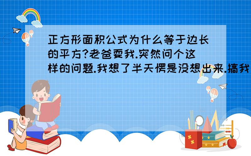 正方形面积公式为什么等于边长的平方?老爸耍我.突然问个这样的问题.我想了半天愣是没想出来.搞我太没面子了.抱歉！我需要的是问题的证明。这个问题其实缘于矩形的面积：一个长M宽N的