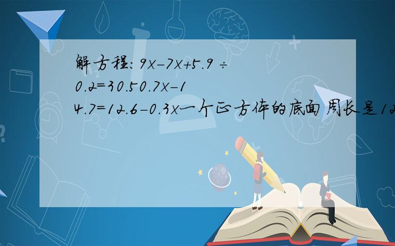 解方程：9x-7x+5.9÷0.2=30.50.7x-14.7=12.6-0.3x一个正方体的底面周长是12厘米,它的表面积是()a 27 b 72 c 54 d 144