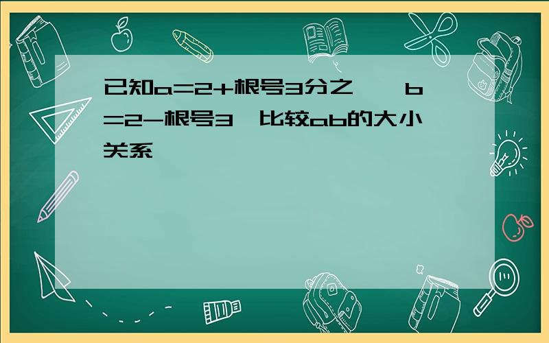 已知a=2+根号3分之一,b=2-根号3,比较ab的大小关系